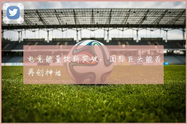 电竞能量饮新突破，国际巨头能否再创神话