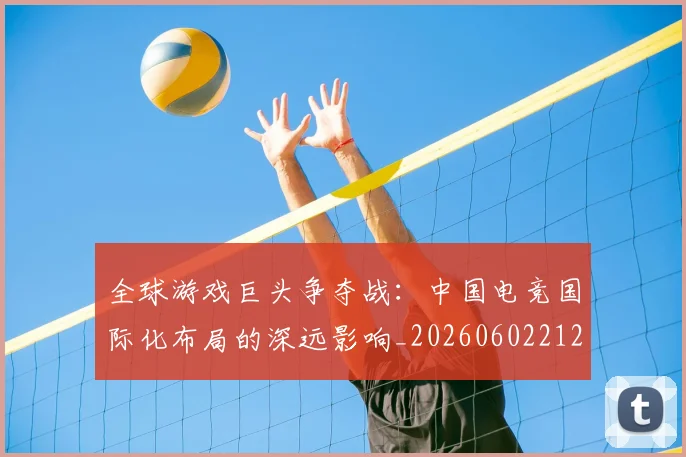 全球游戏巨头争夺战：中国电竞国际化布局的深远影响_20260602212255