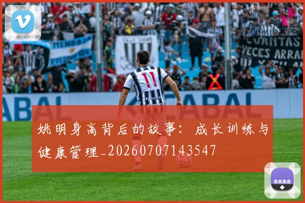 姚明身高背后的故事：成长训练与健康管理_20260707143547