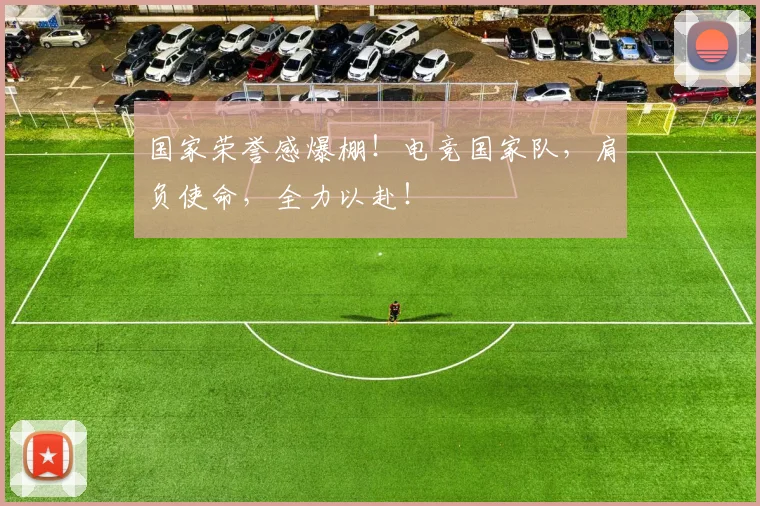 国家荣誉感爆棚！电竞国家队，肩负使命，全力以赴！