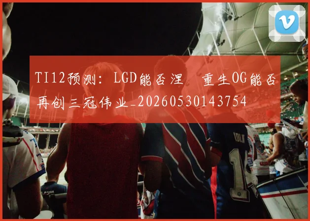 TI12预测：LGD能否涅槃重生OG能否再创三冠伟业_20260530143754