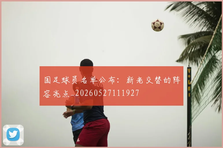 国足球员名单公布：新老交替的阵容亮点_20260527111927