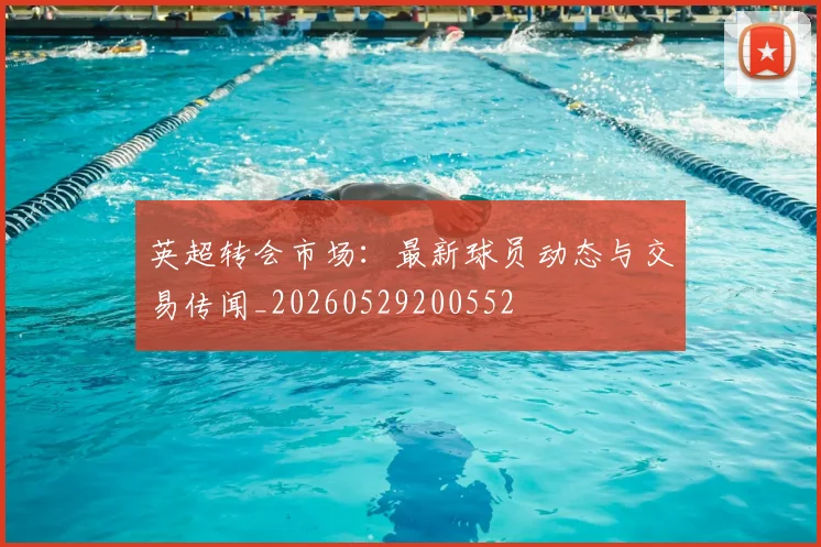 英超转会市场:最新球员动态与交易传闻_20260529200552