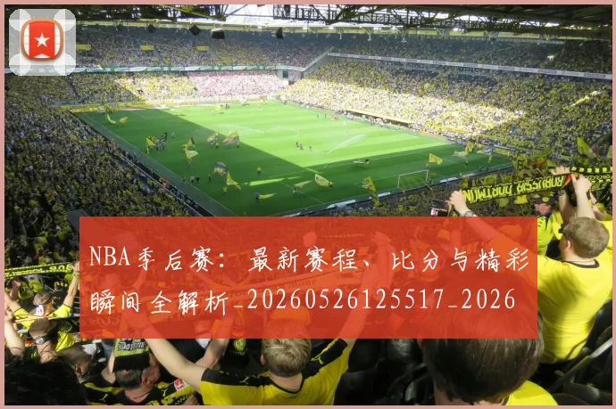 NBA季后赛：最新赛程、比分与精彩瞬间全解析_20260526125517_20260702165017