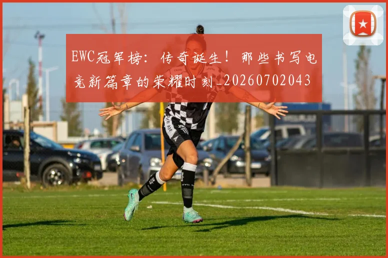 EWC冠军榜：传奇诞生！那些书写电竞新篇章的荣耀时刻_20260702043031