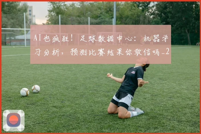 AI也疯狂！足球数据中心：机器学习分析，预测比赛结果你敢信吗_20260702034552