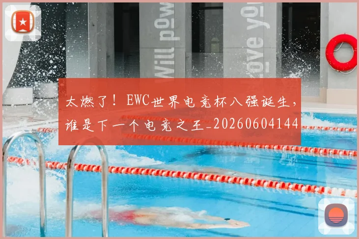 太燃了！EWC世界电竞杯八强诞生，谁是下一个电竞之王_20260604144518_20260707021902