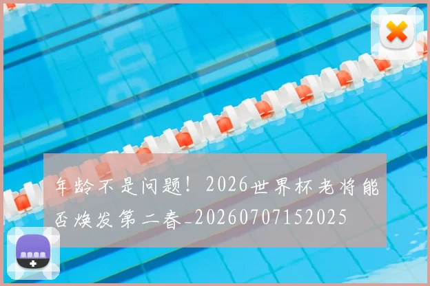 年龄不是问题！2026世界杯老将能否焕发第二春_20260707152025