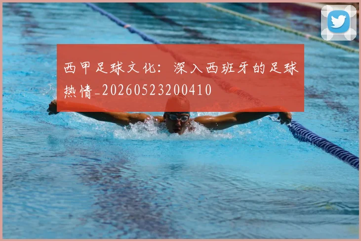 西甲足球文化:深入西班牙的足球热情_20260523200410