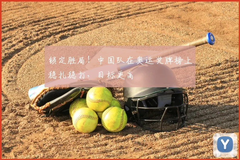 锁定胜局！中国队在奥运奖牌榜上稳扎稳打，目标更高