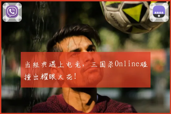 当经典遇上电竞，三国杀Online碰撞出耀眼火花！