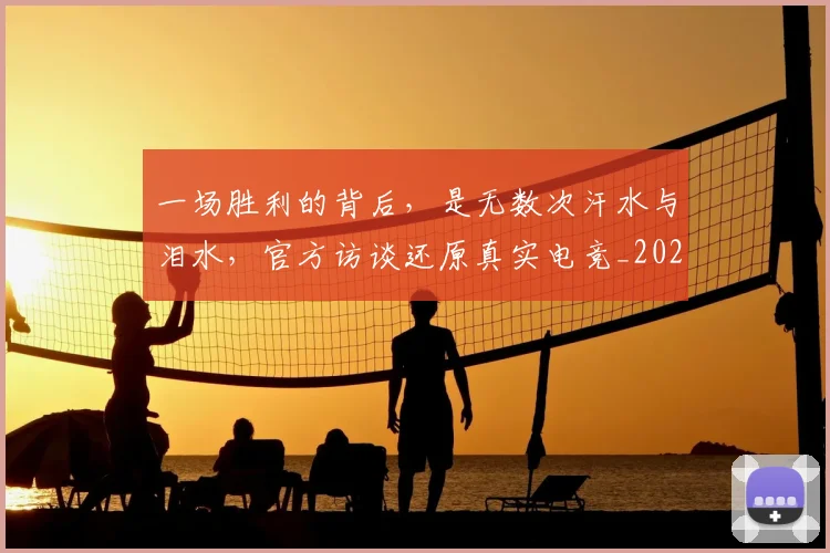 一场胜利的背后，是无数次汗水与泪水，官方访谈还原真实电竞_20260702173511