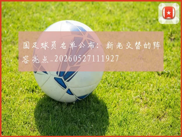国足球员名单公布：新老交替的阵容亮点_20260527111927
