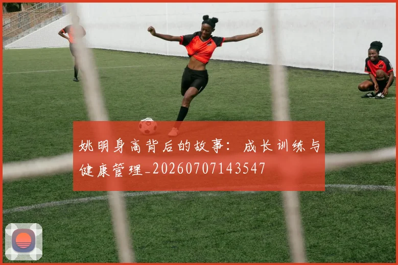 姚明身高背后的故事:成长训练与健康管理_20260707143547