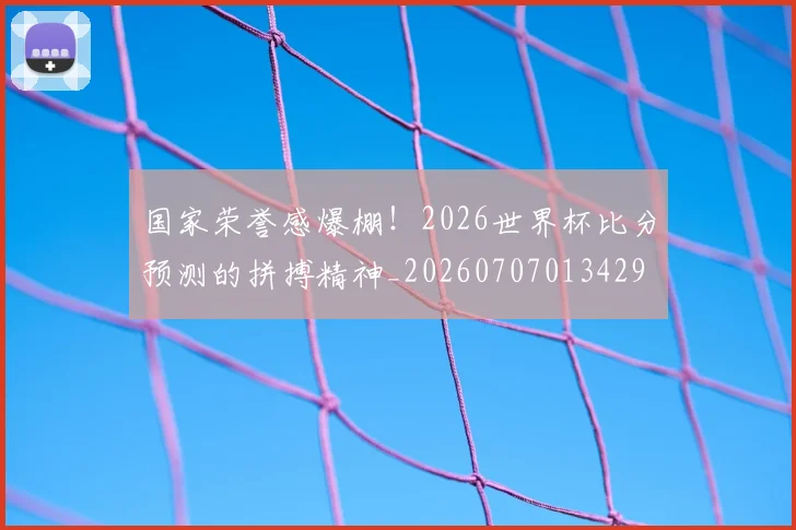 国家荣誉感爆棚！2026世界杯比分预测的拼搏精神_20260707013429