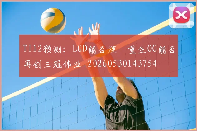 TI12预测：LGD能否涅槃重生OG能否再创三冠伟业_20260530143754