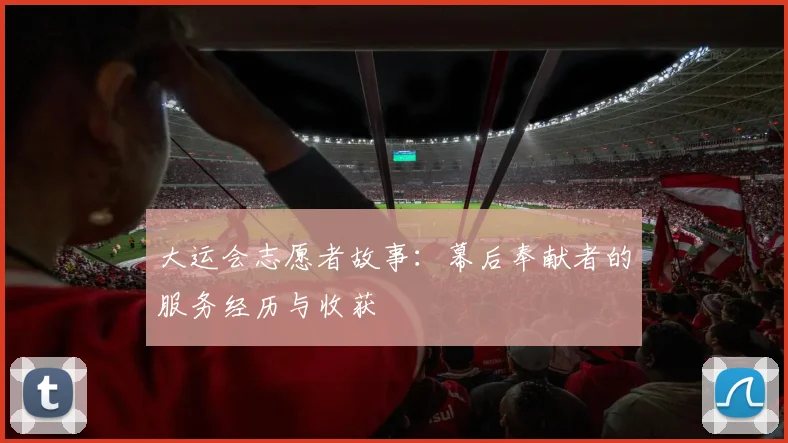 大运会志愿者故事：幕后奉献者的服务经历与收获