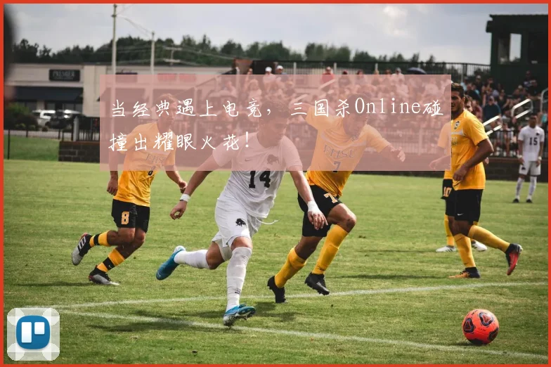 当经典遇上电竞，三国杀Online碰撞出耀眼火花！