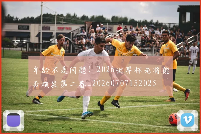 年龄不是问题!2026世界杯老将能否焕发第二春_20260707152025