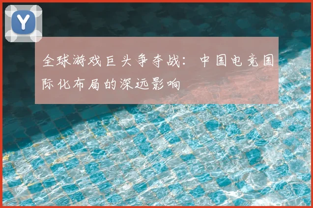 全球游戏巨头争夺战：中国电竞国际化布局的深远影响