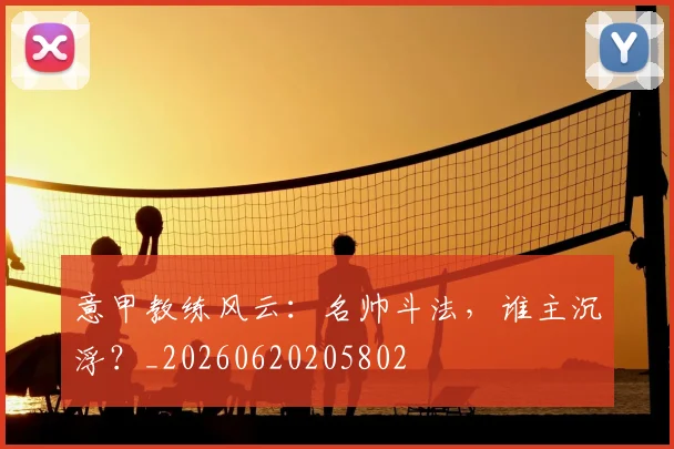 意甲教练风云:名帅斗法,谁主沉浮?_20260620205802