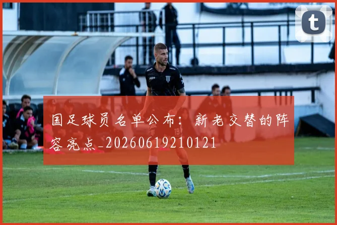 国足球员名单公布：新老交替的阵容亮点_20260619210121