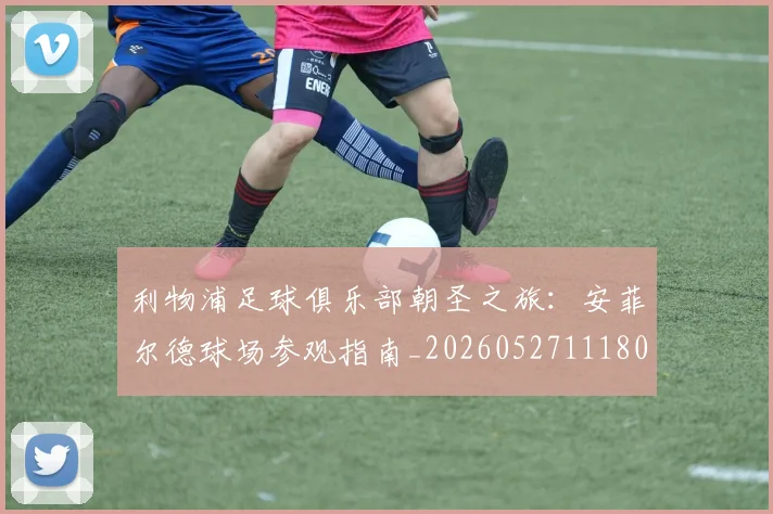 利物浦足球俱乐部朝圣之旅:安菲尔德球场参观指南_20260527111806_20260704173629