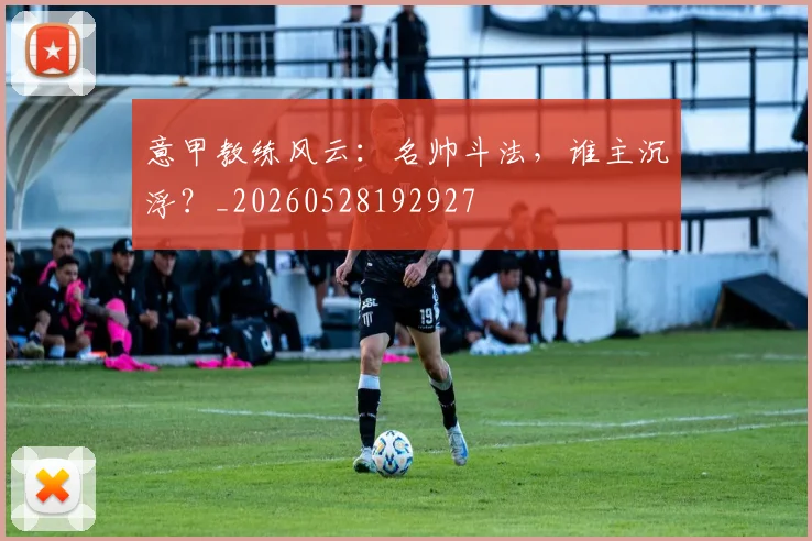 意甲教练风云：名帅斗法，谁主沉浮？_20260528192927
