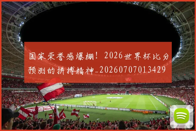 国家荣誉感爆棚!2026世界杯比分预测的拼搏精神_20260707013429