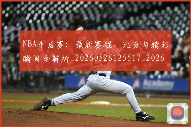 NBA季后赛:最新赛程、比分与精彩瞬间全解析_20260526125517_20260702165017