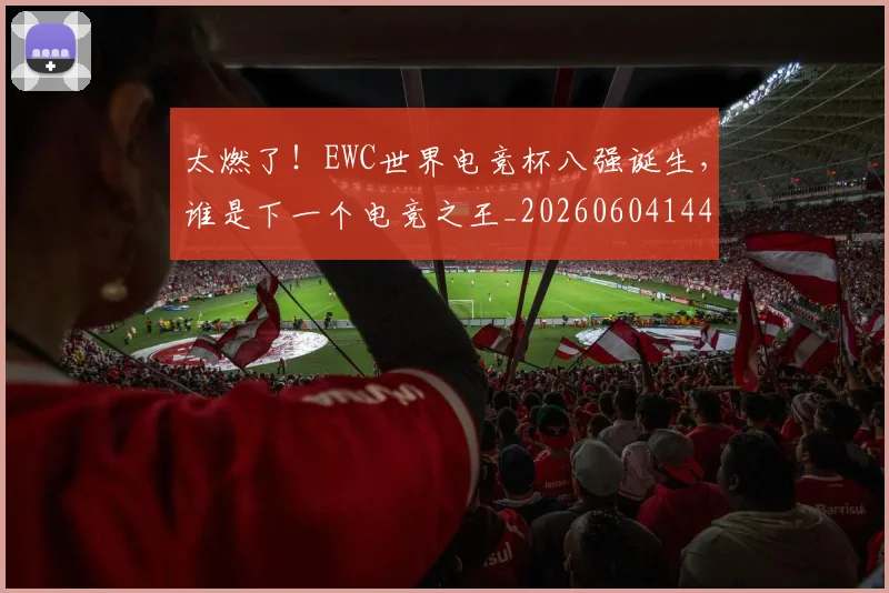 太燃了!EWC世界电竞杯八强诞生,谁是下一个电竞之王_20260604144518_20260707021902