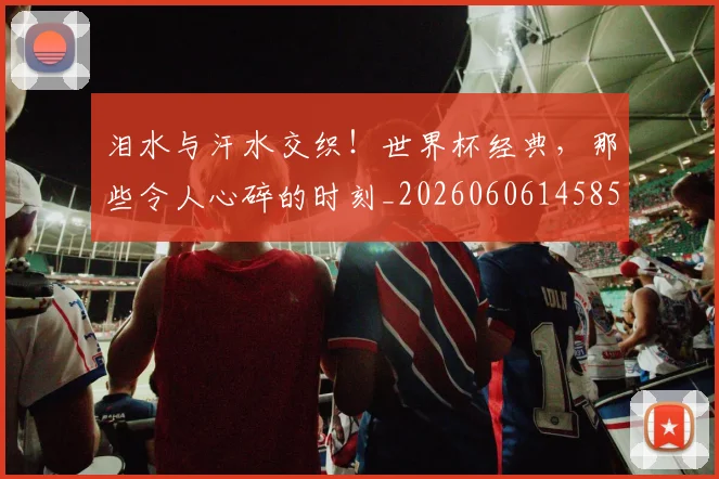 泪水与汗水交织！世界杯经典，那些令人心碎的时刻_20260606145851