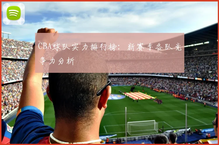 CBA球队实力排行榜:新赛季各队竞争力分析