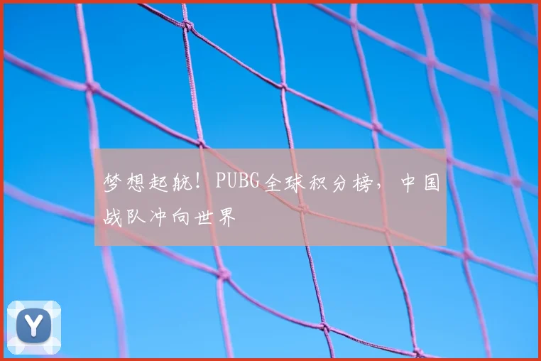梦想起航!PUBG全球积分榜,中国战队冲向世界