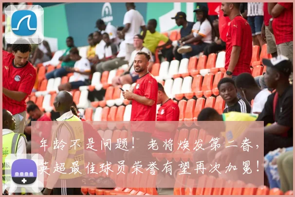 年龄不是问题！老将焕发第二春，英超最佳球员荣誉有望再次加冕！_20260707152027