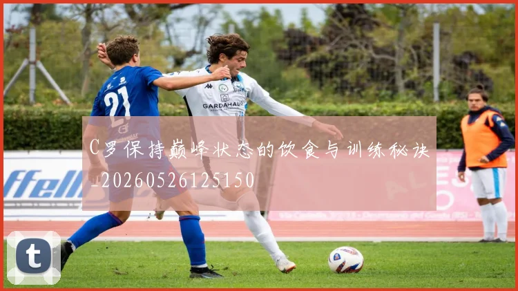C罗保持巅峰状态的饮食与训练秘诀_20260526125150
