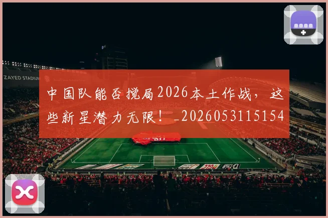 中国队能否搅局2026本土作战，这些新星潜力无限！_20260531151549
