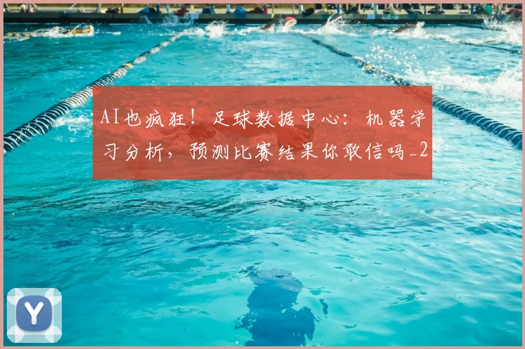 AI也疯狂！足球数据中心：机器学习分析，预测比赛结果你敢信吗_20260702034552