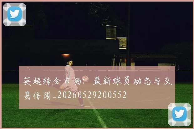 英超转会市场：最新球员动态与交易传闻_20260529200552