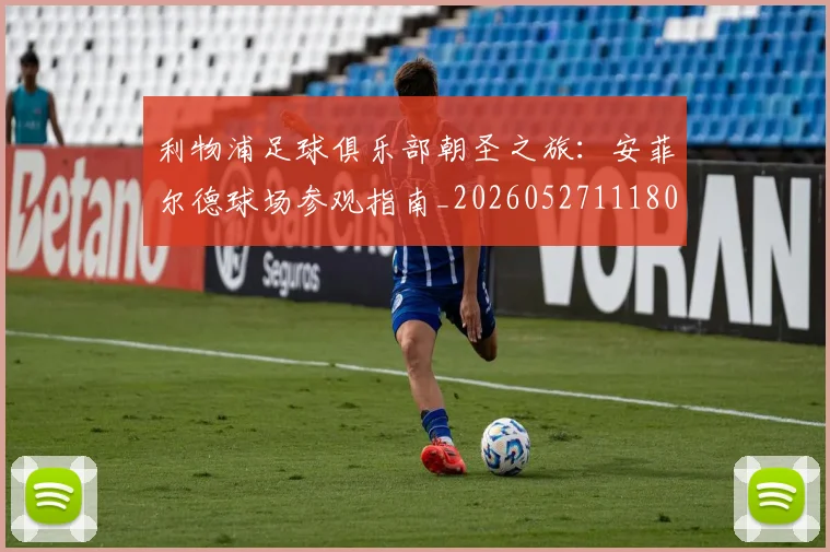 利物浦足球俱乐部朝圣之旅：安菲尔德球场参观指南_20260527111806_20260704173629