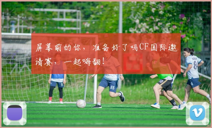 屏幕前的你，准备好了吗CF国际邀请赛，一起嗨翻！