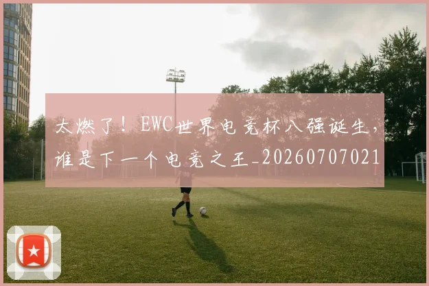 太燃了!EWC世界电竞杯八强诞生,谁是下一个电竞之王_20260707021902