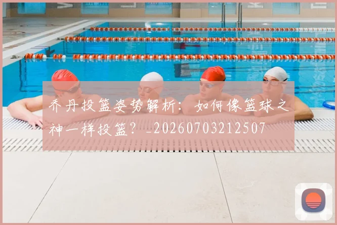 乔丹投篮姿势解析：如何像篮球之神一样投篮？_20260703212507
