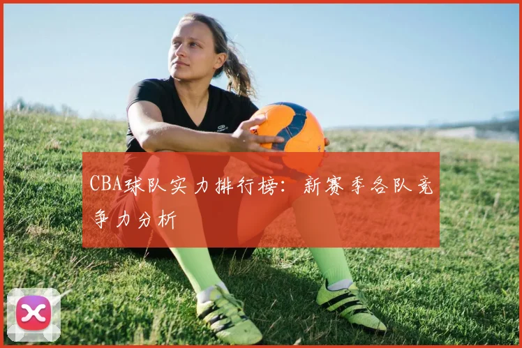 CBA球队实力排行榜：新赛季各队竞争力分析