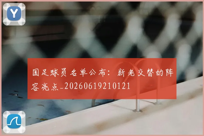 国足球员名单公布:新老交替的阵容亮点_20260619210121