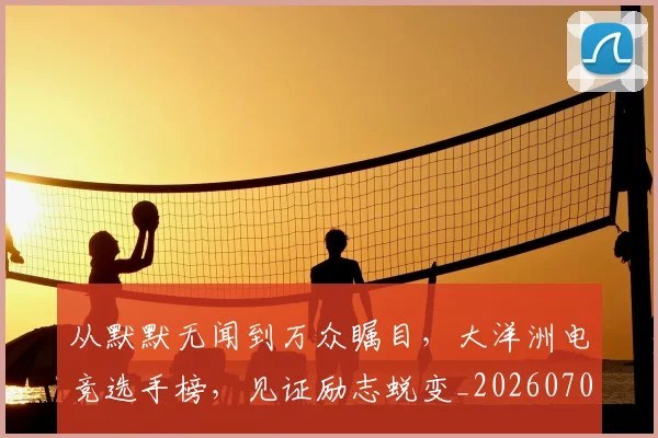 从默默无闻到万众瞩目，大洋洲电竞选手榜，见证励志蜕变_20260704165149